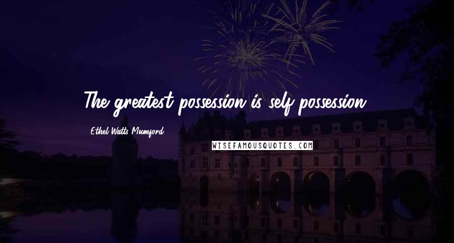 Ethel Watts Mumford Quotes: The greatest possession is self-possession.