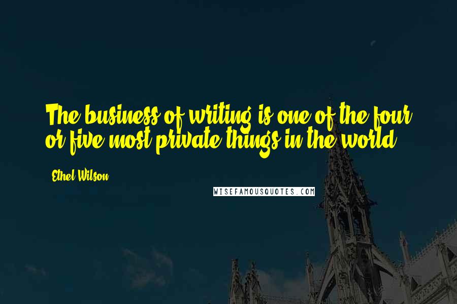 Ethel Wilson Quotes: The business of writing is one of the four or five most private things in the world.