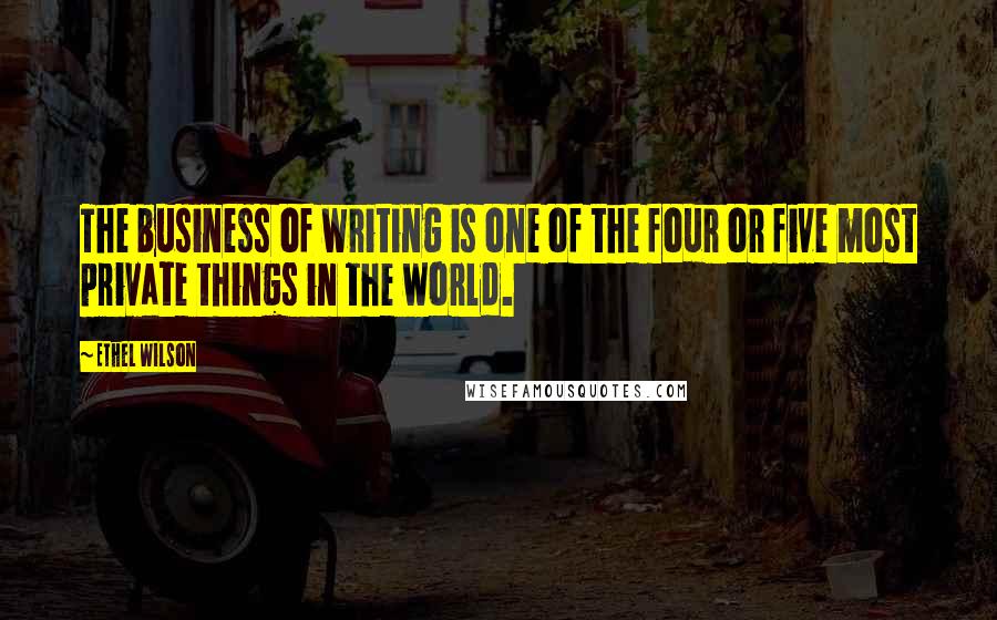 Ethel Wilson Quotes: The business of writing is one of the four or five most private things in the world.