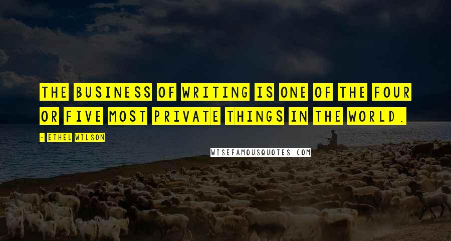 Ethel Wilson Quotes: The business of writing is one of the four or five most private things in the world.