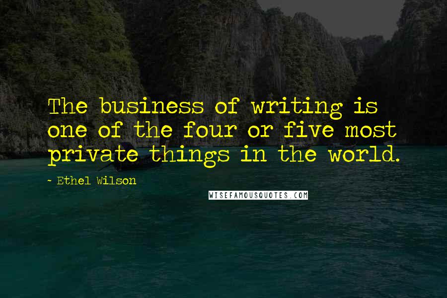 Ethel Wilson Quotes: The business of writing is one of the four or five most private things in the world.