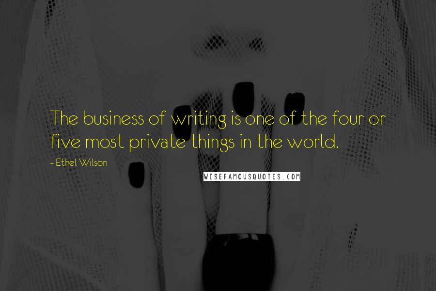 Ethel Wilson Quotes: The business of writing is one of the four or five most private things in the world.