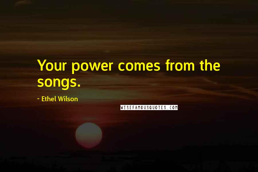 Ethel Wilson Quotes: Your power comes from the songs.