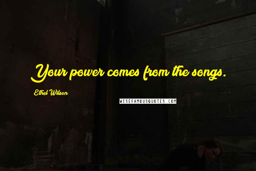 Ethel Wilson Quotes: Your power comes from the songs.