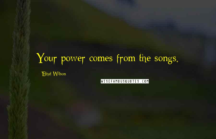 Ethel Wilson Quotes: Your power comes from the songs.