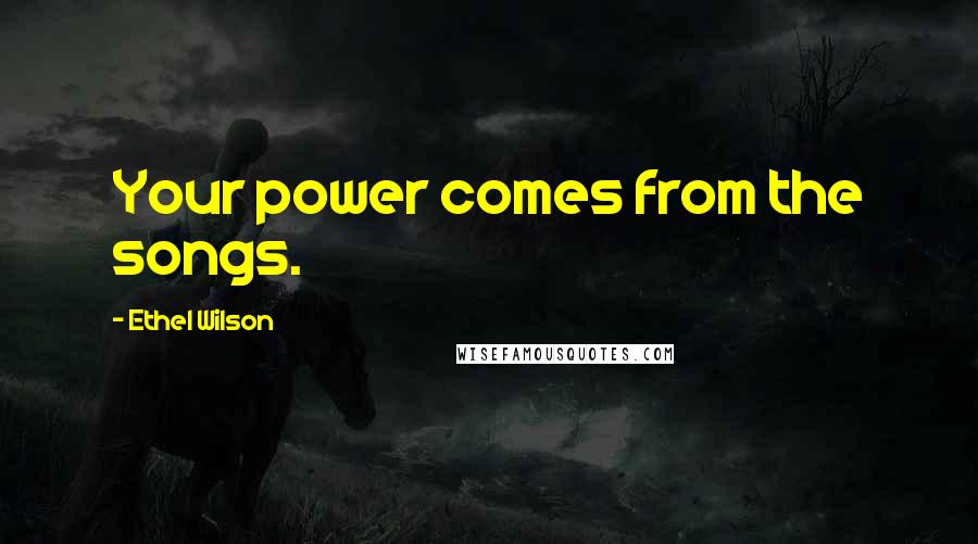Ethel Wilson Quotes: Your power comes from the songs.