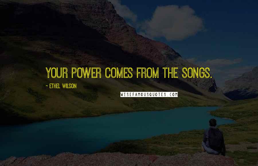 Ethel Wilson Quotes: Your power comes from the songs.