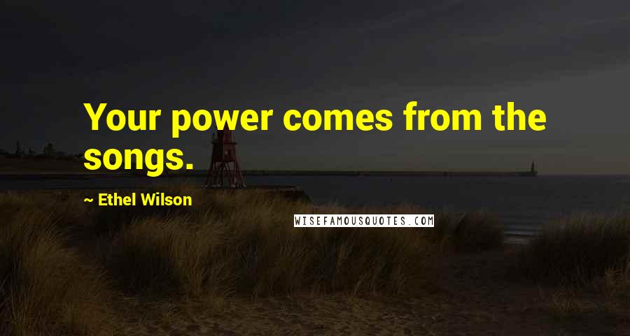 Ethel Wilson Quotes: Your power comes from the songs.