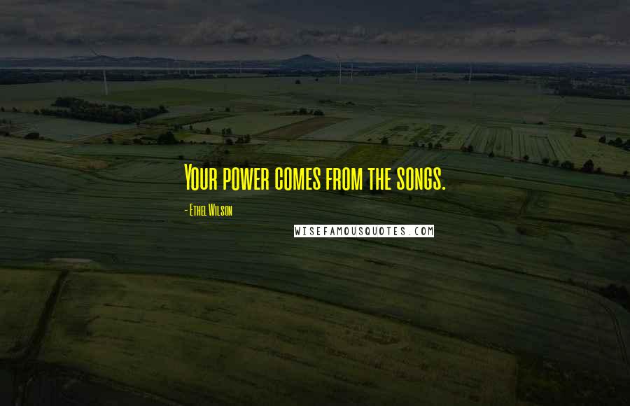 Ethel Wilson Quotes: Your power comes from the songs.