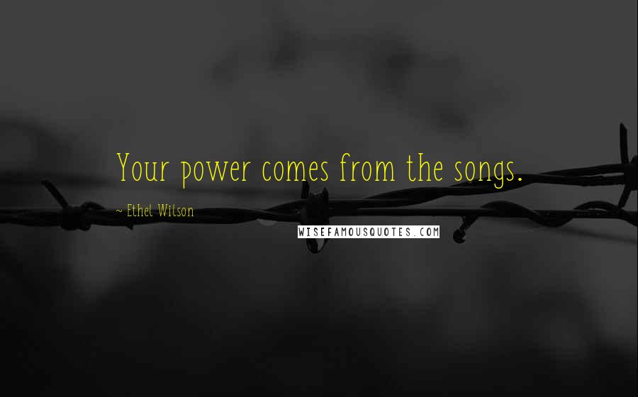 Ethel Wilson Quotes: Your power comes from the songs.