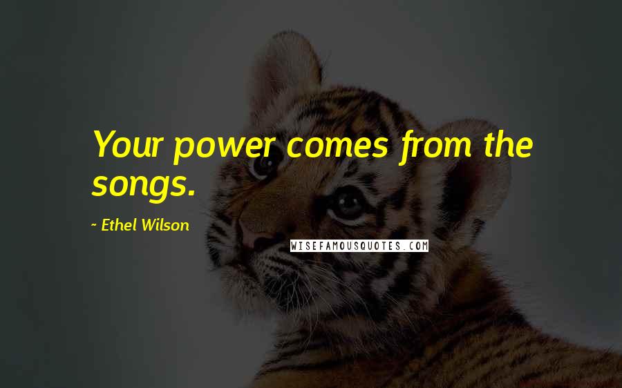 Ethel Wilson Quotes: Your power comes from the songs.