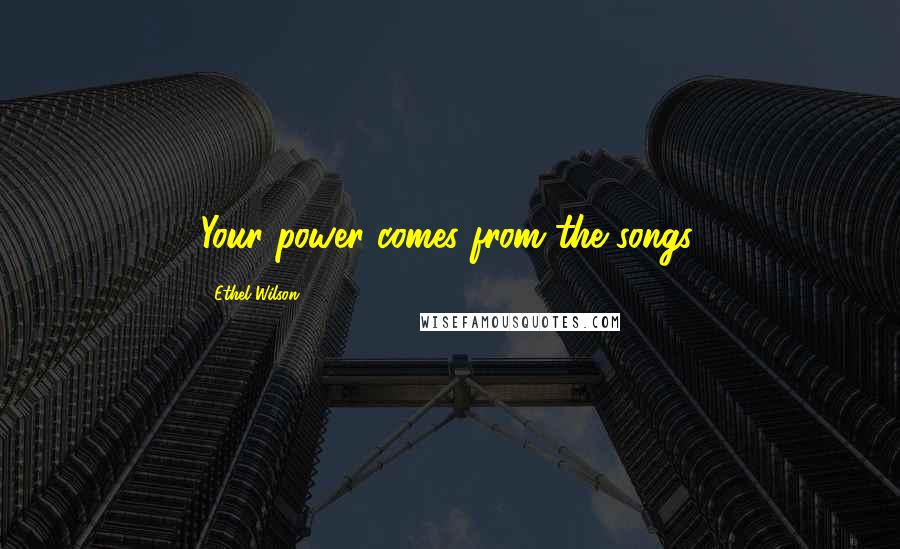 Ethel Wilson Quotes: Your power comes from the songs.