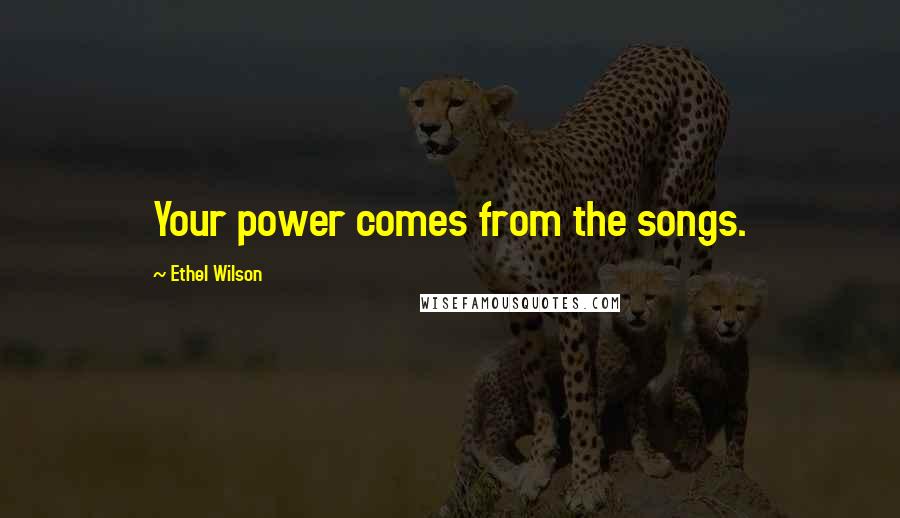 Ethel Wilson Quotes: Your power comes from the songs.