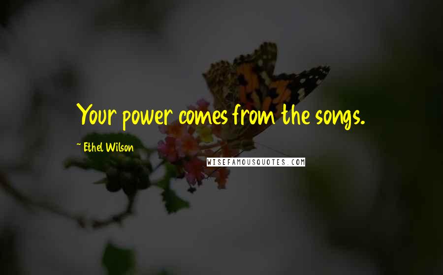 Ethel Wilson Quotes: Your power comes from the songs.