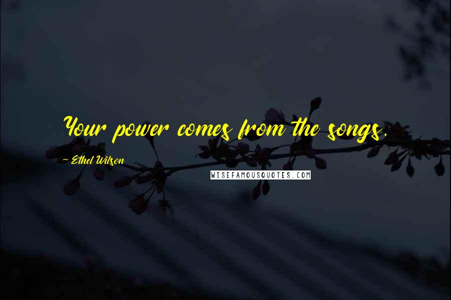 Ethel Wilson Quotes: Your power comes from the songs.