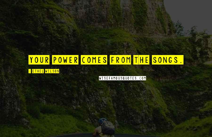 Ethel Wilson Quotes: Your power comes from the songs.