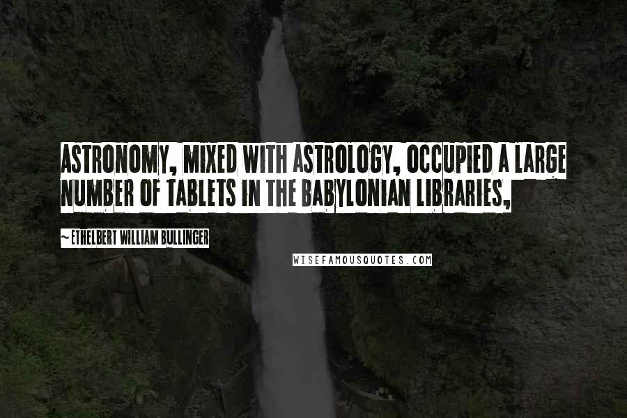 Ethelbert William Bullinger Quotes: Astronomy, mixed with astrology, occupied a large number of tablets in the Babylonian libraries,