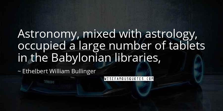 Ethelbert William Bullinger Quotes: Astronomy, mixed with astrology, occupied a large number of tablets in the Babylonian libraries,