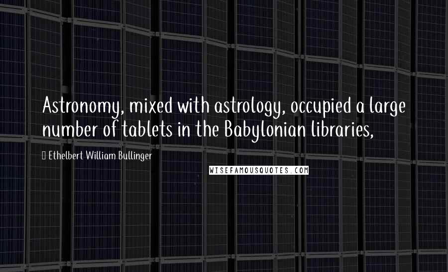 Ethelbert William Bullinger Quotes: Astronomy, mixed with astrology, occupied a large number of tablets in the Babylonian libraries,