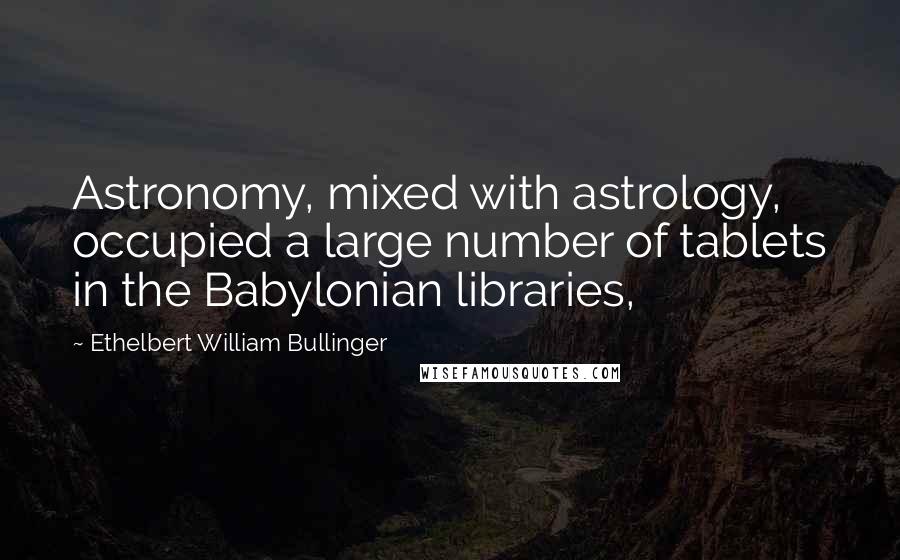 Ethelbert William Bullinger Quotes: Astronomy, mixed with astrology, occupied a large number of tablets in the Babylonian libraries,