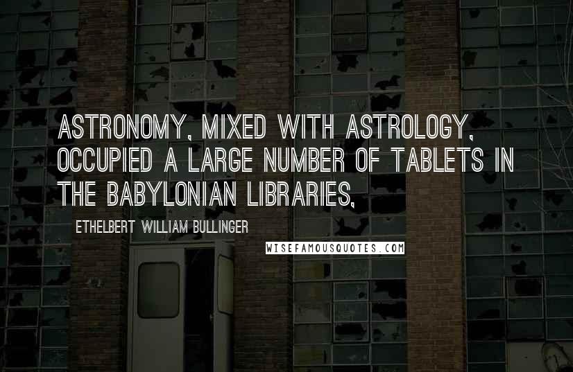 Ethelbert William Bullinger Quotes: Astronomy, mixed with astrology, occupied a large number of tablets in the Babylonian libraries,
