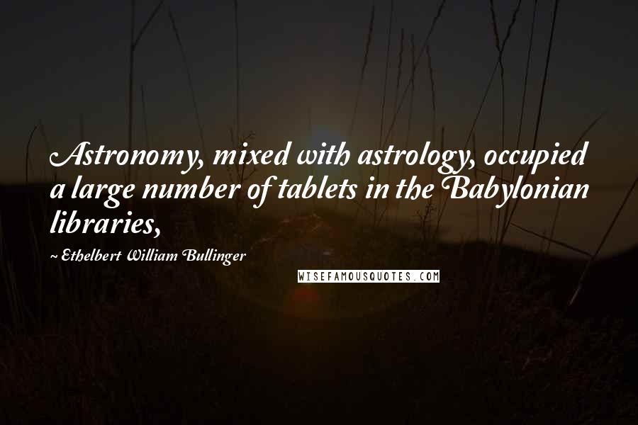 Ethelbert William Bullinger Quotes: Astronomy, mixed with astrology, occupied a large number of tablets in the Babylonian libraries,