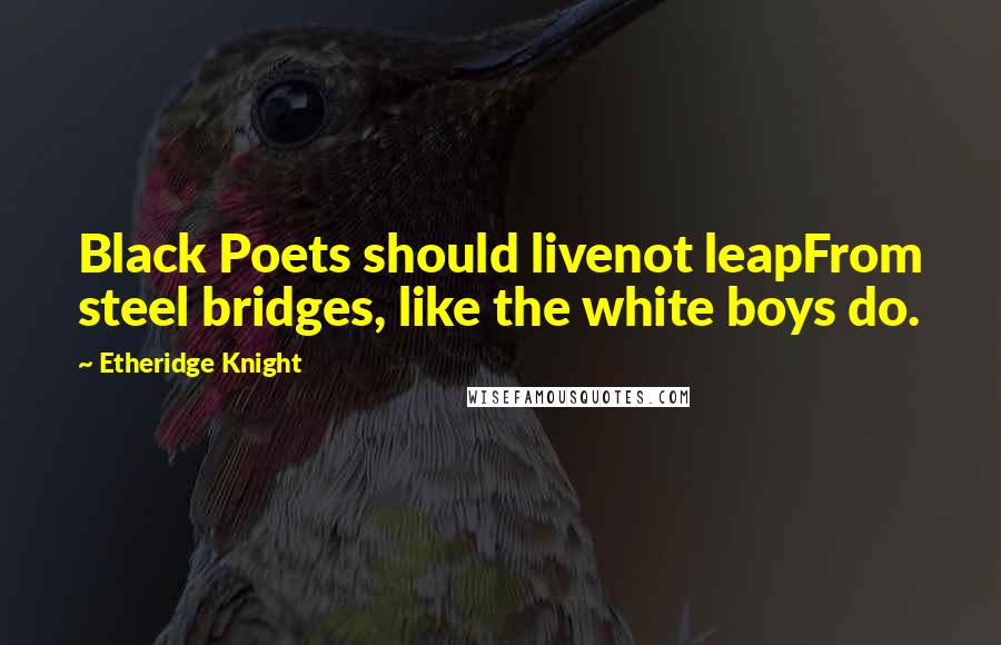 Etheridge Knight Quotes: Black Poets should livenot leapFrom steel bridges, like the white boys do.