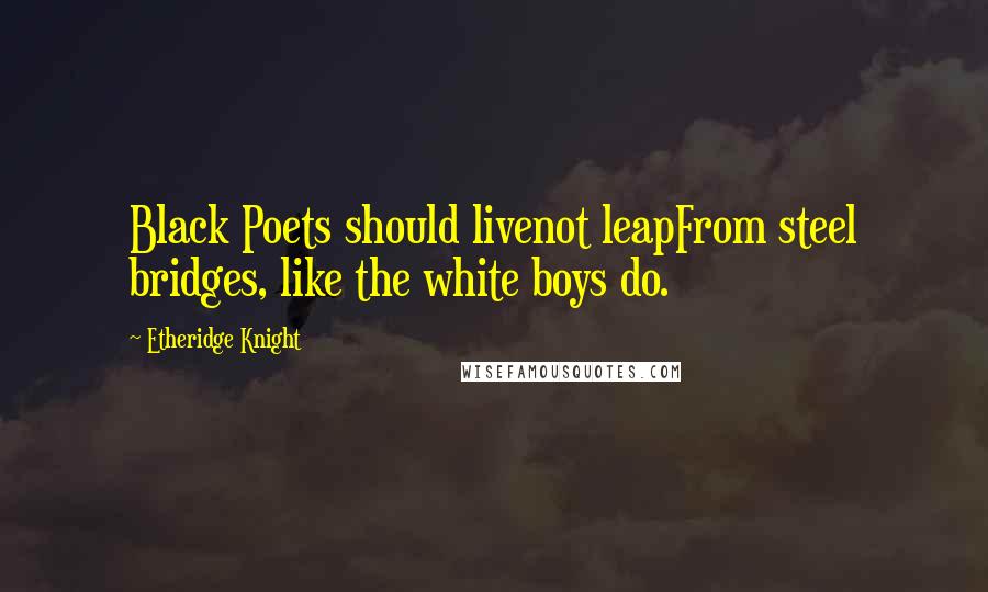 Etheridge Knight Quotes: Black Poets should livenot leapFrom steel bridges, like the white boys do.