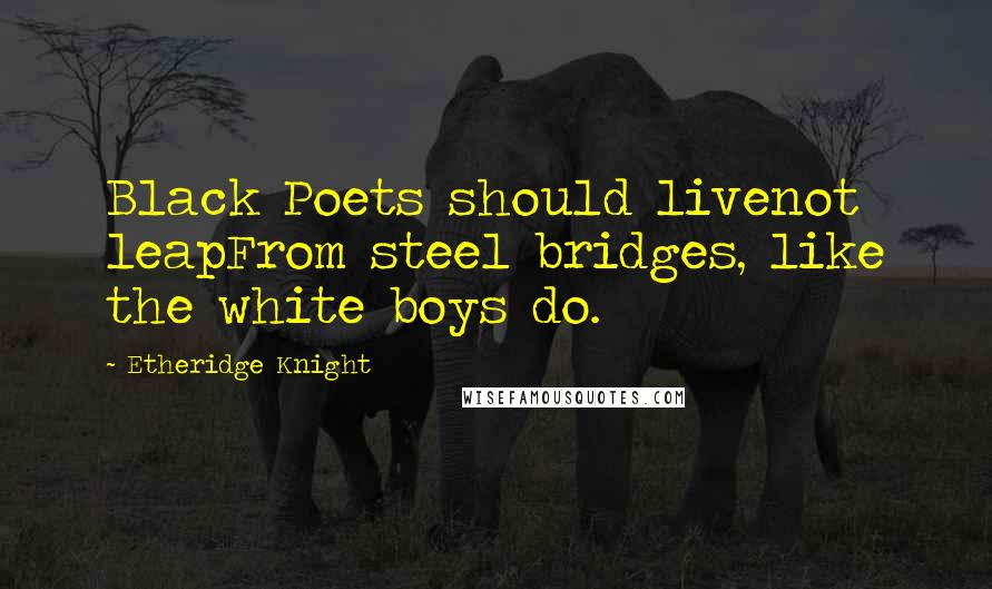 Etheridge Knight Quotes: Black Poets should livenot leapFrom steel bridges, like the white boys do.