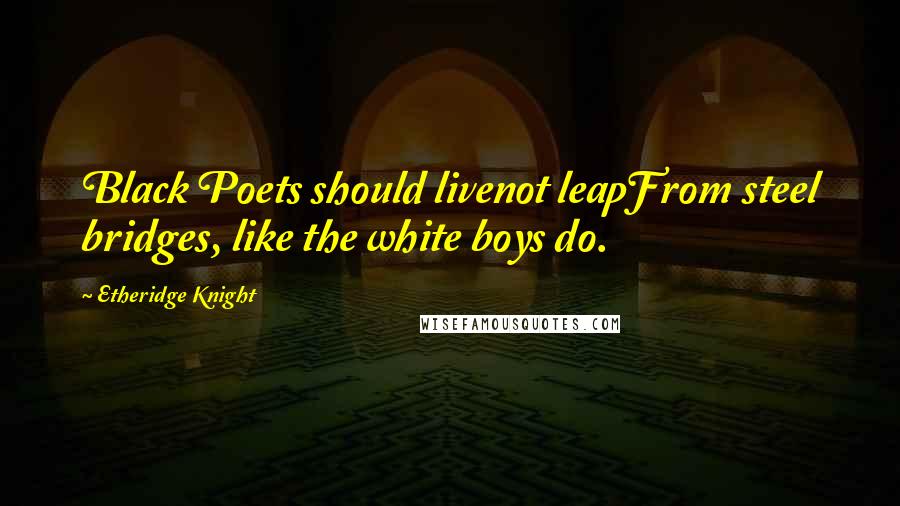 Etheridge Knight Quotes: Black Poets should livenot leapFrom steel bridges, like the white boys do.