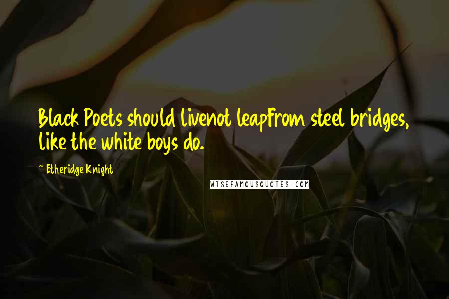 Etheridge Knight Quotes: Black Poets should livenot leapFrom steel bridges, like the white boys do.