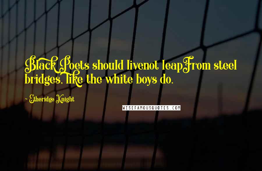 Etheridge Knight Quotes: Black Poets should livenot leapFrom steel bridges, like the white boys do.