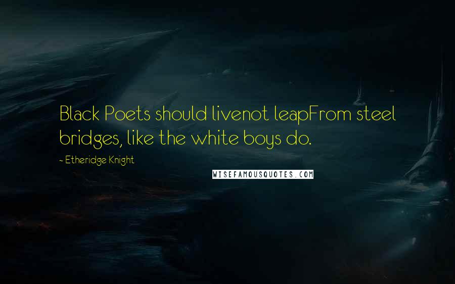 Etheridge Knight Quotes: Black Poets should livenot leapFrom steel bridges, like the white boys do.