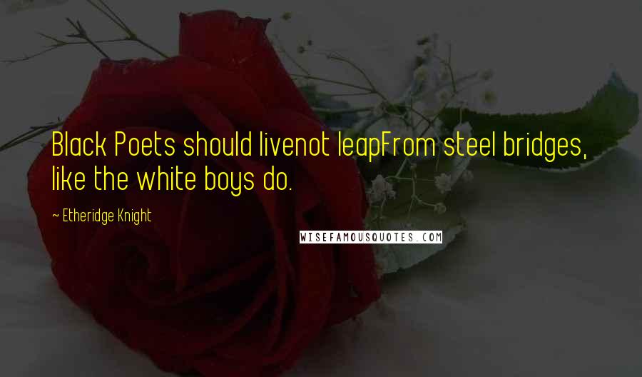 Etheridge Knight Quotes: Black Poets should livenot leapFrom steel bridges, like the white boys do.