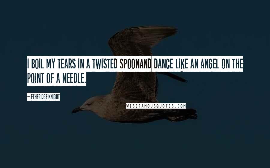 Etheridge Knight Quotes: I boil my tears in a twisted spoonAnd dance like an angel on the point of a needle.