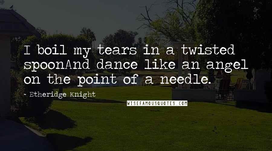 Etheridge Knight Quotes: I boil my tears in a twisted spoonAnd dance like an angel on the point of a needle.