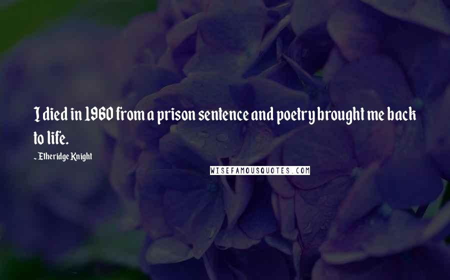 Etheridge Knight Quotes: I died in 1960 from a prison sentence and poetry brought me back to life.