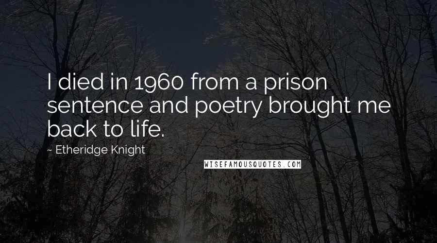 Etheridge Knight Quotes: I died in 1960 from a prison sentence and poetry brought me back to life.