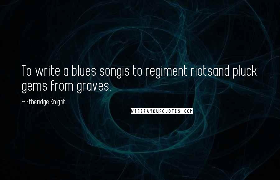 Etheridge Knight Quotes: To write a blues songis to regiment riotsand pluck gems from graves.