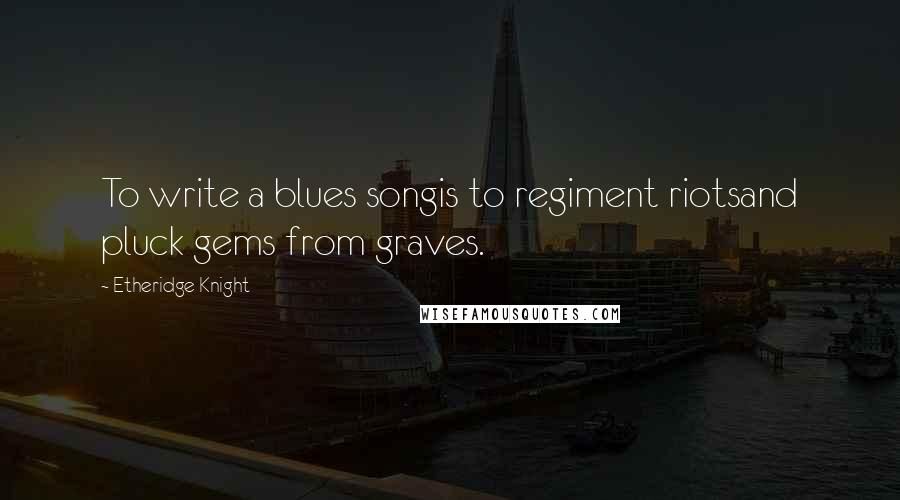 Etheridge Knight Quotes: To write a blues songis to regiment riotsand pluck gems from graves.