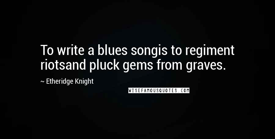 Etheridge Knight Quotes: To write a blues songis to regiment riotsand pluck gems from graves.