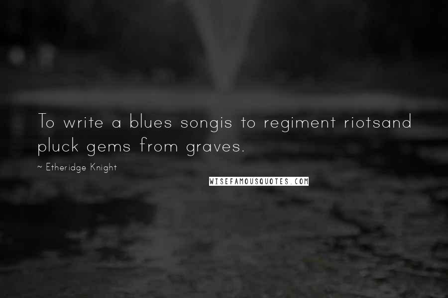 Etheridge Knight Quotes: To write a blues songis to regiment riotsand pluck gems from graves.