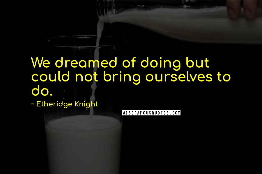Etheridge Knight Quotes: We dreamed of doing but could not bring ourselves to do.