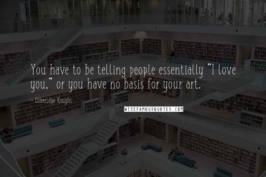 Etheridge Knight Quotes: You have to be telling people essentially "I love you," or you have no basis for your art.