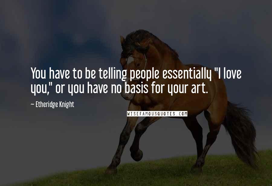 Etheridge Knight Quotes: You have to be telling people essentially "I love you," or you have no basis for your art.