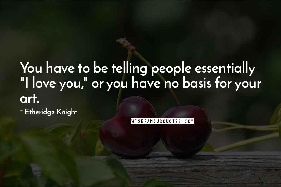 Etheridge Knight Quotes: You have to be telling people essentially "I love you," or you have no basis for your art.