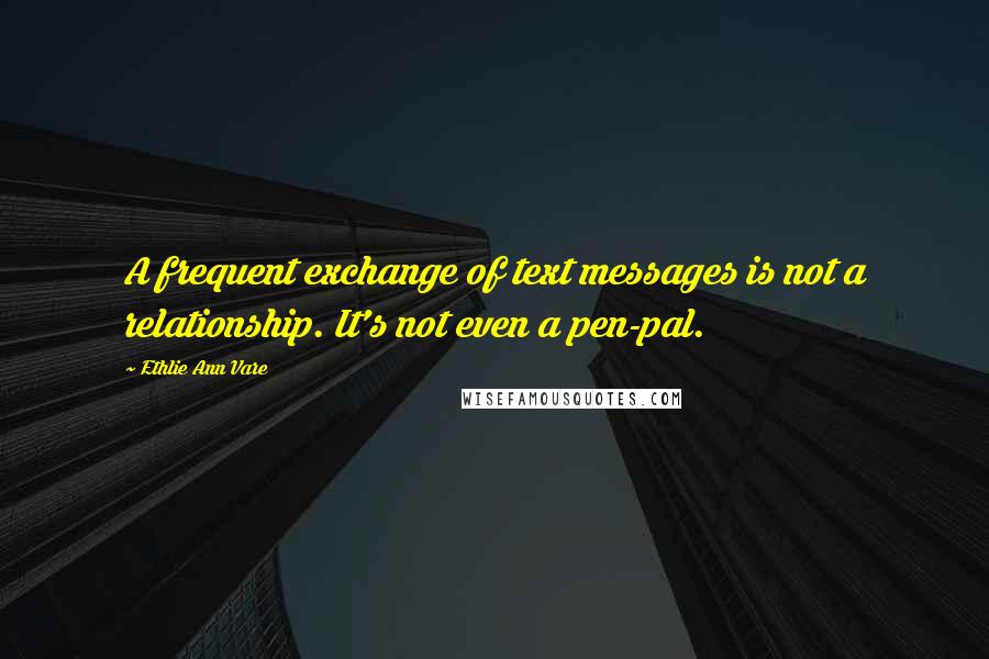 Ethlie Ann Vare Quotes: A frequent exchange of text messages is not a relationship. It's not even a pen-pal.