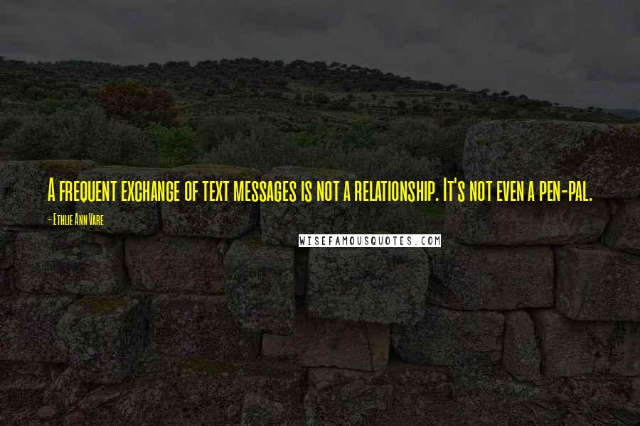 Ethlie Ann Vare Quotes: A frequent exchange of text messages is not a relationship. It's not even a pen-pal.