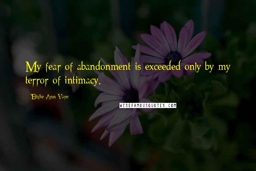 Ethlie Ann Vare Quotes: My fear of abandonment is exceeded only by my terror of intimacy.