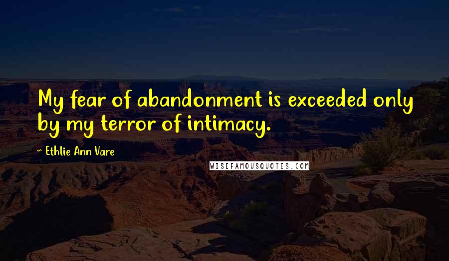 Ethlie Ann Vare Quotes: My fear of abandonment is exceeded only by my terror of intimacy.